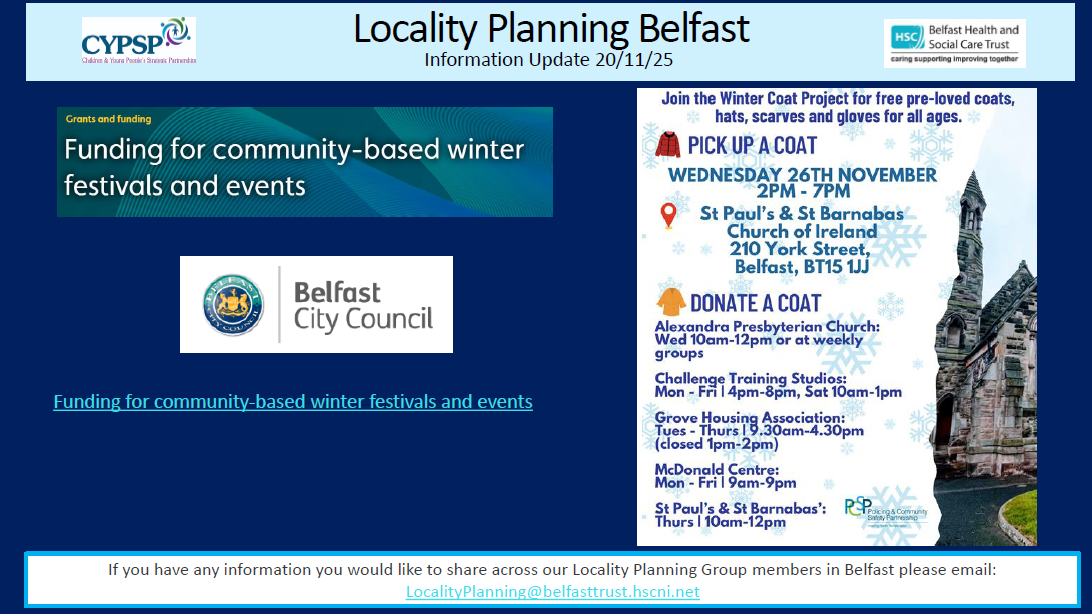 A digital flyer titled “Locality Planning Belfast – Information Update 20/11/25” with logos for CYPSP and Belfast Health and Social Care Trust at the top. The left section promotes “Funding for community-based winter festivals and events” with the Belfast City Council logo and a clickable link. The right section advertises the “Winter Coat Project” offering free coats, hats, scarves, and gloves for all ages. It lists details for picking up a coat on Wednesday, 26th November from 2 PM to 7 PM at St Paul’s & St Barnabas Church of Ireland, 210 York Street, Belfast, BT15 1JJ. Below, donation locations and times are provided for Alexandra Presbyterian Church, Challenge Training Studios, Grove Housing Association, McDonald Centre, and St Paul’s & St Barnabas. The bottom banner invites sharing information via email at LocalityPlanning@belfasttrust.hscni.net. The flyer uses blue and white tones with a winter theme and includes an image of a stone church on the right