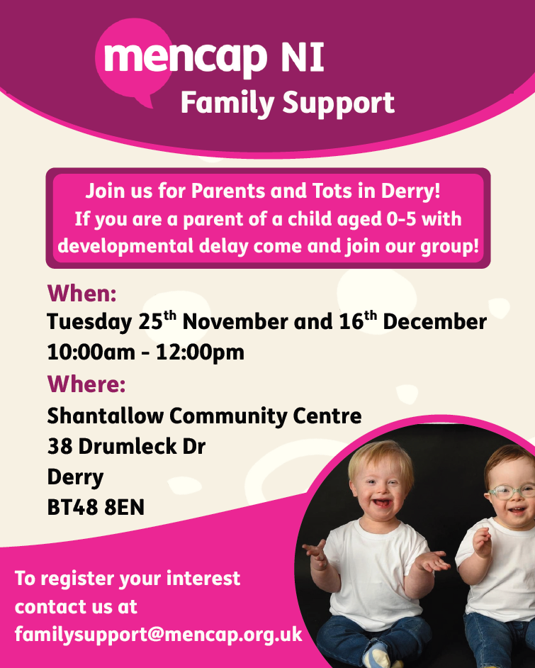 Promotional flyer for Mencap NI Family Support announcing Parents and Tots sessions in Derry for parents of children aged 0–5 with developmental delay. Event details:When: Tuesday 25th November and 16th December, 10:00am – 12:00pm
Where: Shantallow Community Centre, 38 Drumleck Drive, Derry, BT48 8EN
Contact to register interest: familysupport@mencap.org.uk.
Design features a purple and pink color scheme with the Mencap NI logo at the top and an image of two young children sitting together at the bottom.