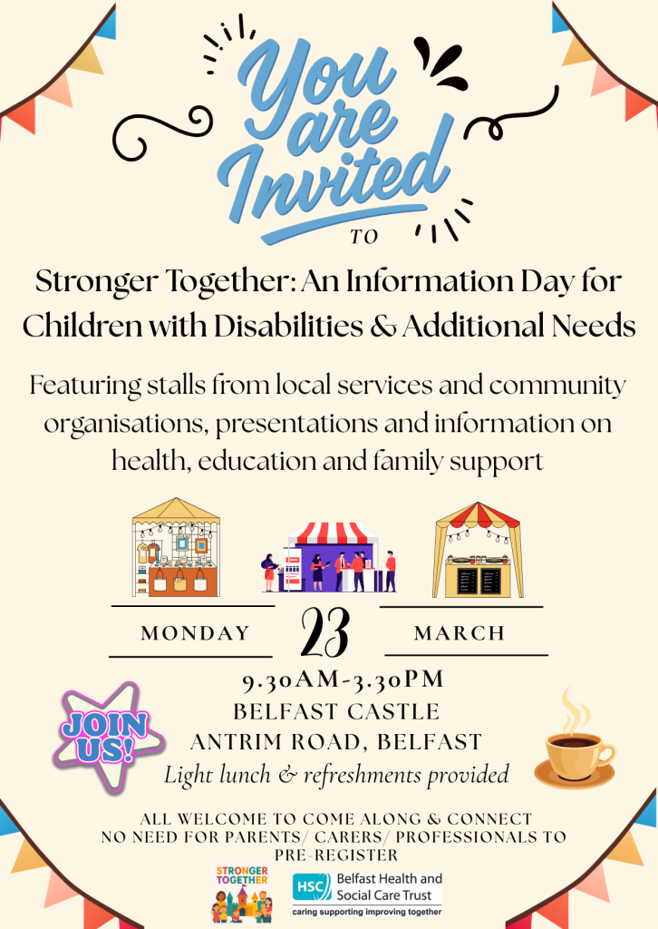 A colourful invitation poster titled “You Are Invited” for an event called “Stronger Together: An Information Day for Children with Disabilities & Additional Needs.” The poster says the event will feature stalls from local services and community organisations, presentations, and information on health, education, and family support. At the bottom, illustrations of three stalls are shown. The event takes place on Monday 23 March, from 9:30 a.m. to 3:30 p.m., at Belfast Castle on Antrim Road. It notes that a light lunch and refreshments are provided. A badge-shaped graphic says “Join Us!” and a small coffee cup illustration appears on the right. Text at the bottom states that all are welcome, and parents, carers, and professionals do not need to pre-register. Logos for Stronger Together and the Belfast Health & Social Care Trust appear at the bottom.