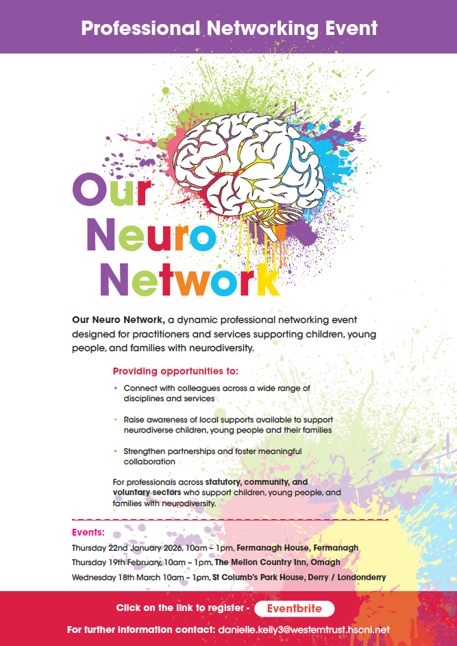 Poster for a “Professional Networking Event” titled Our Neuro Network. The design features a colorful illustration of a brain with splashes of paint in green, pink, blue, and yellow. The title “Our Neuro Network” is written in large, multicolored text. Below, the poster describes the event as a dynamic networking opportunity for practitioners and services supporting children, young people, and families with neurodiversity. Key points include:Connect with colleagues across a wide range of disciplines and services. Raise awareness of local supports for neurodiverse children, young people, and families. Strengthen partnerships and foster meaningful collaboration. The event is for professionals across statutory, community, and voluntary sectors. Event dates and locations: Thursday 22nd January 2026, 10am–1pm, Fermanagh House, Fermanagh. Thursday 19th February, 10am–1pm, The Mellon Country Inn, Omagh. Wednesday 18th March, 10am–1pm, St Columb’s Park House, Derry / Londonderry. At the bottom, there is a link to register via Eventbrite and contact information: danielle.kelly3@westerntrust.hscni.net.